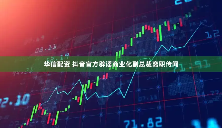 华信配资 抖音官方辟谣商业化副总裁离职传闻
