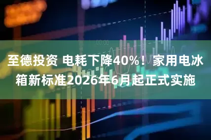 至德投资 电耗下降40%！家用电冰箱新标准2026年6月起正式实施
