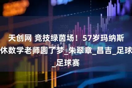 天创网 竞技绿茵场！57岁玛纳斯退休数学老师圆了梦_朱翠章_昌吉_足球赛