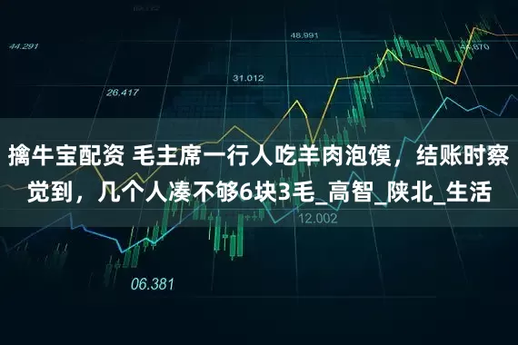 擒牛宝配资 毛主席一行人吃羊肉泡馍，结账时察觉到，几个人凑不够6块3毛_高智_陕北_生活