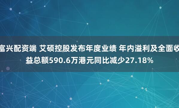 富兴配资端 艾硕控股发布年度业绩 年内溢利及全面收益总额590.6万港元同比减少27.18%