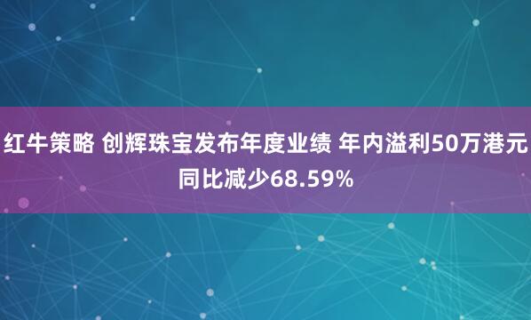 红牛策略 创辉珠宝发布年度业绩 年内溢利50万港元同比减少68.59%