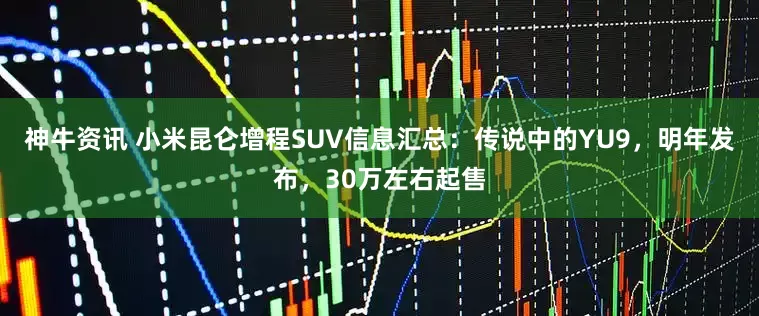 神牛资讯 小米昆仑增程SUV信息汇总：传说中的YU9，明年发布，30万左右起售