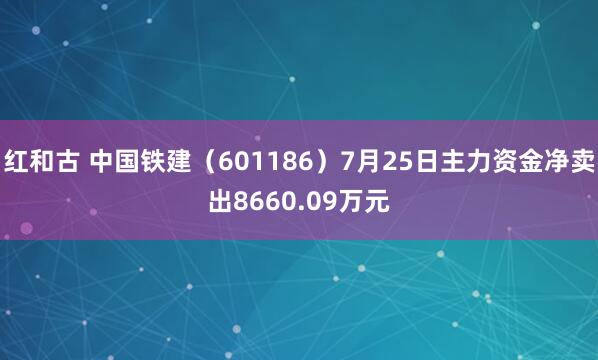 红和古 中国铁建（601186）7月25日主力资金净卖出8660.09万元