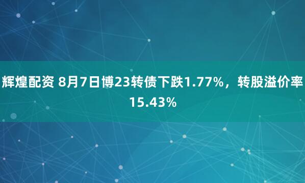 辉煌配资 8月7日博23转债下跌1.77%，转股溢价率15.43%