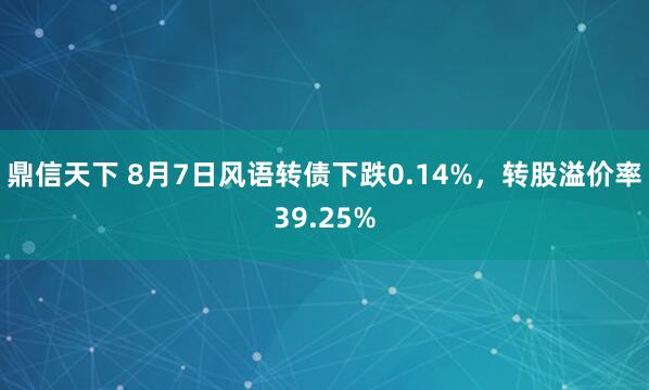 鼎信天下 8月7日风语转债下跌0.14%，转股溢价率39.25%