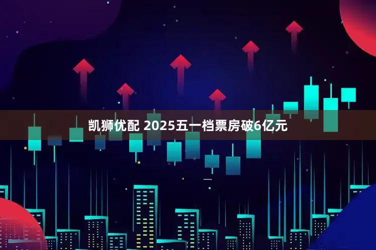 凯狮优配 2025五一档票房破6亿元