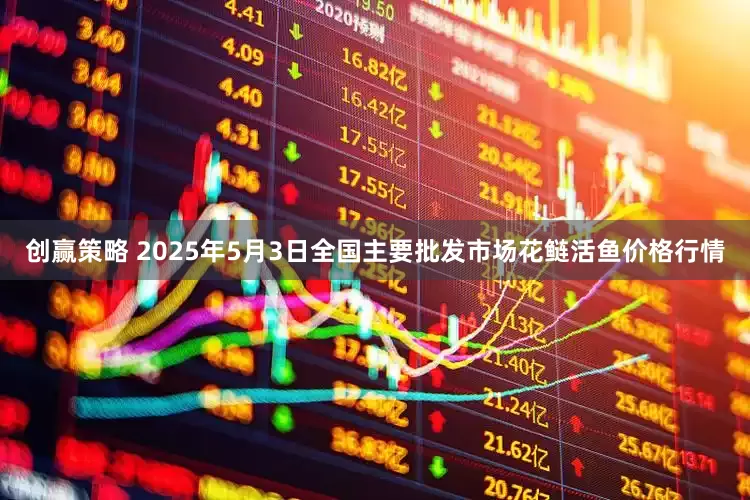 创赢策略 2025年5月3日全国主要批发市场花鲢活鱼价格行情