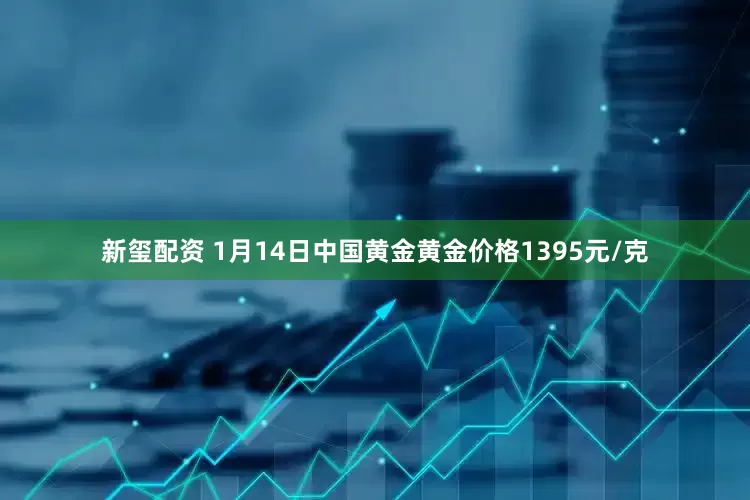 新玺配资 1月14日中国黄金黄金价格1395元/克