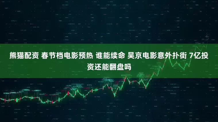熊猫配资 春节档电影预热 谁能续命 吴京电影意外扑街 7亿投资还能翻盘吗