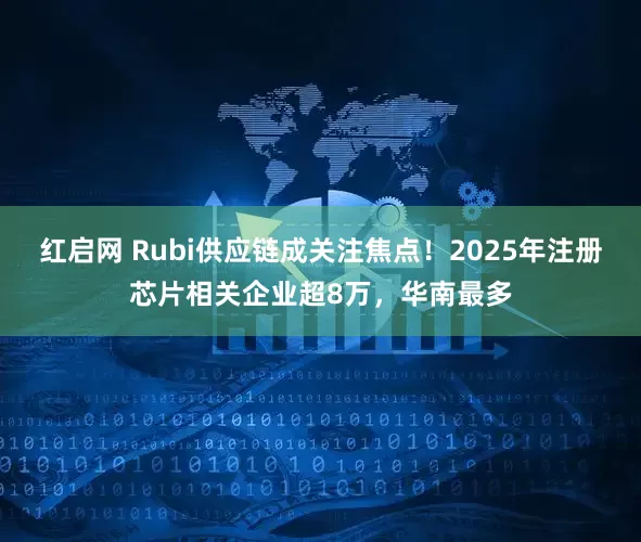 红启网 Rubi供应链成关注焦点！2025年注册芯片相关企业超8万，华南最多