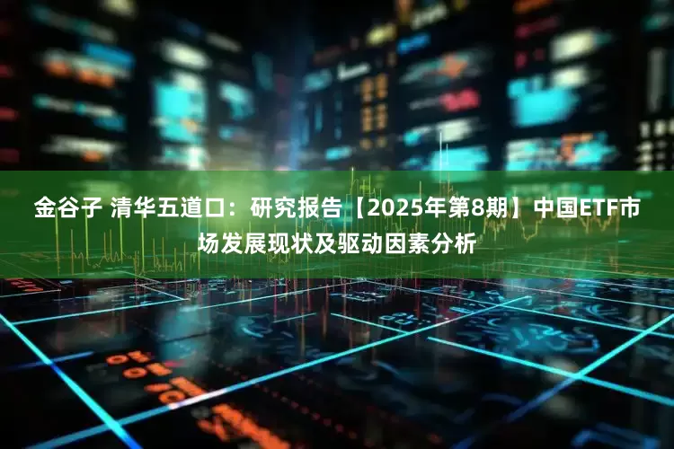金谷子 清华五道口：研究报告【2025年第8期】中国ETF市场发展现状及驱动因素分析