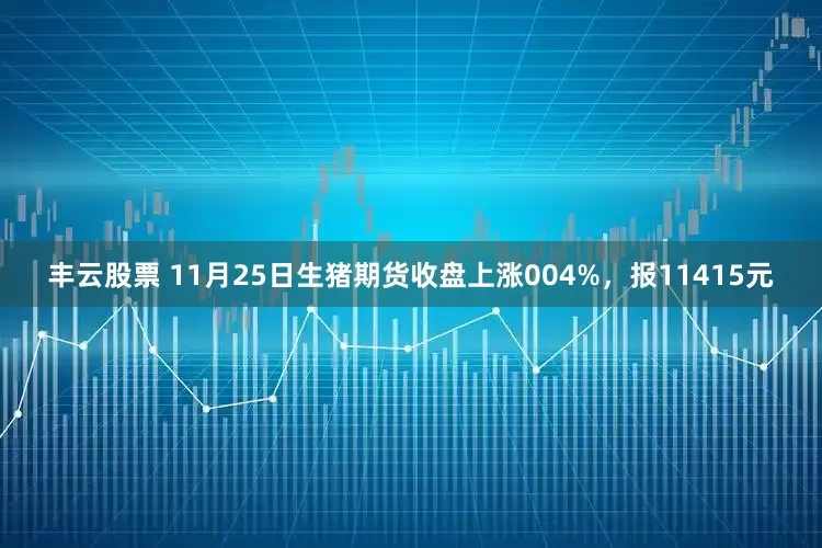 丰云股票 11月25日生猪期货收盘上涨004%，报11415元