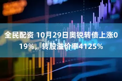 全民配资 10月29日奥锐转债上涨019%，转股溢价率4125%