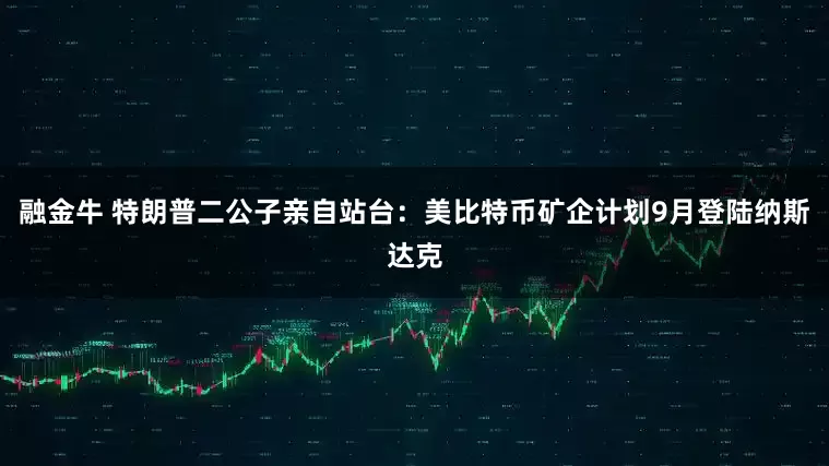 融金牛 特朗普二公子亲自站台：美比特币矿企计划9月登陆纳斯达克