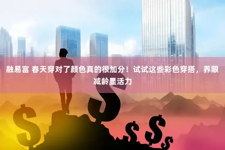 融易富 春天穿对了颜色真的很加分！试试这些彩色穿搭，养眼减龄显活力
