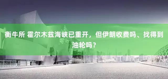衡牛所 霍尔木兹海峡已重开，但伊朗收费吗、找得到油轮吗？